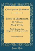 Facts in Mesmerism or Animal Magnetism: With Reasons for a Dispassionate Inquiry Into It 1362086460 Book Cover