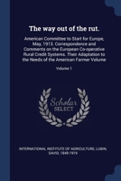 The way out of the rut.: American committee to start for Europe, May, 1913. Correspondence and comments on the European co-operative rural credit ... farmer Volume v.1 - Primary Source Edition 1377128768 Book Cover