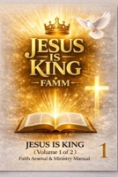 Jesus Is King FAMM Volume 1: FAITH ARSENAL & MINISTRY MANUAL FOR SERVING THE ONE TRUE GOD THROUGH JESUS CHRIST B0GGFQSF8V Book Cover