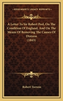 A Letter To Sir Robert Peel, On The Condition Of England, And On The Means Of Removing The Causes Of Distress 116643320X Book Cover