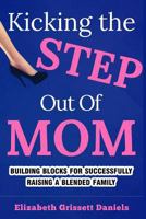 Kicking the Step Out of Mom: Building Blocks for Successfully Raising a Blended Family 1535011440 Book Cover