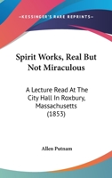 Spirit Works, Real But Not Miraculous: A Lecture Read At The City Hall In Roxbury, Massachusetts 1437496857 Book Cover