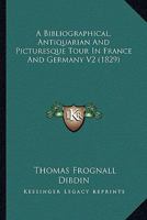 A Bibliographical Antiquarian and Picturesque Tour in France and Germany, Volume Two 1511757590 Book Cover