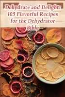 Dehydrate and Delight: 105 Flavorful Recipes for the Dehydrator Bible B0CGTS5WFH Book Cover