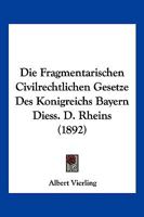 Die Fragmentarischen Civilrechtlichen Gesetze Des Konigreichs Bayern Diess. D. Rheins (1892) 1161091408 Book Cover