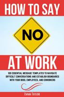 How to Say No at Work: 100 Essential Message Templates to Navigate Difficult Conversations and Establish Boundaries with Your Boss, Employees, and Coworkers 1962625141 Book Cover