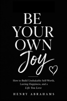 BE YOUR OWN JOY: How to Build Unshakable Self-Worth, Lasting Happiness, and a Life You Love (Self help and personal development) B0H5CFXWLK Book Cover