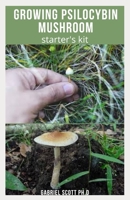 GROWING PSILOCYBIN MUSHROOM STARTER'S KIT: Step-By-Step Guide to Cultivation and Safe Use of Psilocybin Magic Mushrooms With Everything You Need To Know B09CBBWF8S Book Cover