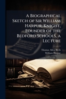 A Biographical Sketch of Sir William Harpur, Knight, Founder of the Bedford Schools, a Lecture 1024168697 Book Cover