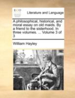 A philosophical, historical, and moral essay on old maids. By a friend to the sisterhood. In three volumes. ... Volume 3 of 3 1356849776 Book Cover