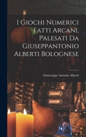 I Giochi Numerici Fatti Arcani, Palesati Da Giuseppantonio Alberti Bolognese 1018407294 Book Cover