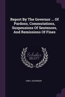 Report by the Governor ...: Of Pardons, Commutations, Suspensions of Sentence, and Remissions of Fines 1275473008 Book Cover