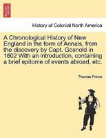 A Chronological History of New England in the form of Annals, from the discovery by Capt. Gosnold in 1602 With an introduction, containing a brief epitome of events abroad, etc. 1241555192 Book Cover
