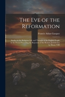 The Eve of the Reformation: Studies in the Religious Life and Thought of the English People in the Period Preceding the Rejection of the Roman Jurisdiction by Henry VIII 1021762946 Book Cover