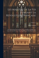 Les Martyrs De La Foi Pendant La Révolution Française: Ou Martyrologe Des Pontifes, Prêtres, Religieux, Religieuses, Laïcs De L'un Et L'autre Sexe, ... Alors Pour La Foi; Volume 1 1021358827 Book Cover