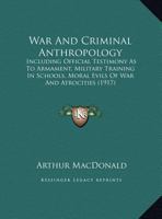 War And Criminal Anthropology: Including Official Testimony As To Armament, Military Training In Schools, Moral Evils Of War And Atrocities (1917) 1248932897 Book Cover