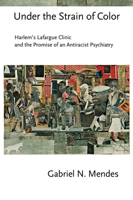 Under the Strain of Color: Harlem's Lafargue Clinic and the Promise of an Antiracist Psychiatry 1501755315 Book Cover