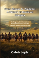 From Steppe to Kingdom A History of Medieval Hungary: The Magyars, Christianization, Mongol Destruction, and the Ottoman Wars in Central Europe. (European countries) B0GJRZFF1C Book Cover