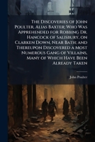 The Discoveries of John Poulter, Alias Baxter; Who Was Apprehended for Robbing Dr. Hancock of Salisbury, on Clarken Down, Near Bath; and Thereupon ... Many of Which Have Been Already Taken 1025192362 Book Cover