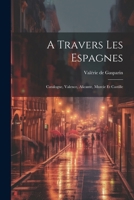 A Travers Les Espagnes: Catalogne, Valence, Alicante, Murcie Et Castille 1022588575 Book Cover