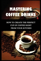 Mastering Coffee Drinks: How To Create The Perfect Cup Of Coffee Right From Your Kitchen: How To Make Good Coffee At Home B0991CL4C2 Book Cover