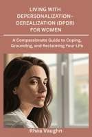 Living with Depersonalization- Derealization (DPDR) for Women: A Compassionate Guide to Coping, Grounding, and Reclaiming Your Life B0G8HH2437 Book Cover