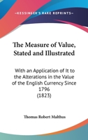 The Measure of Value, Stated and Illustrated: With an Application of It to the Alterations in the Value of the English Currency Since 1796 1120902967 Book Cover