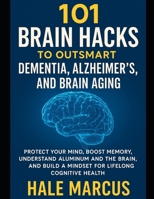 101 Brain Hacks to Outsmart Dementia, Alzheimer’s, and Brain Aging: Protect Your Mind, Boost Memory, Understand Aluminum and the Brain, and Build a Mindset for Lifelong Cognitive Health B0GG1HNSXP Book Cover