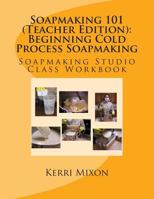 Soapmaking 101 Teacher Edition: Beginning Cold Process Soapmaking (Soapmaking Studio Class Workbook, #1) 0615863477 Book Cover