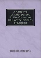 A Narrative of What Passed in the Common-hall of the Citizens of London, Assembled for the Election of a Lord-Mayor, on Saturday the 29th of ... the 1st, and on Tuesday the 2d of October 1341884600 Book Cover