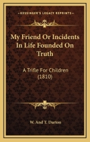 My Friend Or Incidents In Life Founded On Truth: A Trifle For Children 0548682976 Book Cover