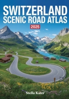 SWITZERLAND SCENIC ROAD ATLAS 2025: The Definitive Guide to Breathtaking Routes, Hidden Gems, Driving Tips, Maps and Itineraries for Unforgettable Alpine Adventures B0FXWFGCHV Book Cover