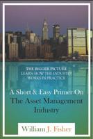 A Short and Easy Primer on the Asset Management Industry: The Bigger Picture - Learn How the Industry Works in Practice 1717928536 Book Cover