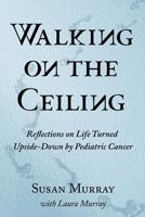 Walking on the Ceiling: Reflections on Life Turned Upside-Down by Pediatric Cancer 1542601185 Book Cover