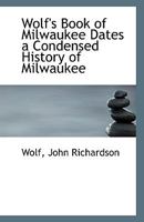 Wolf's Book of Milwaukee Dates a Condensed History of Milwaukee 1113556749 Book Cover