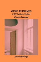 VIEWS IN FRAMES: A DIY Guide to Perfect Window Framing B0CSWPQ8VP Book Cover