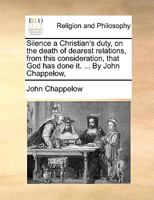 Silence a Christian's duty, on the death of dearest relations, from this consideration, that God has done it. ... By John Chappelow, 1170447627 Book Cover