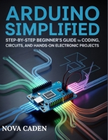 Arduino Simplified: Step-by-Step Beginner’s Guide to Coding, Circuits, and Hands-on Electronic Projects B0FP5345XV Book Cover