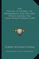 The Doctor in Canada, His Whereabouts and the Laws Which Govern Him: A Ready Book of Reference 1015071139 Book Cover