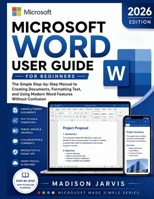 MICROSOFT WORD USER GUIDE FOR BEGINNERS 2026: The Simple Step-by-Step Manual to Creating Documents, Formatting Text, and Using Modern Word Features Without Confusion (Microsoft Made Simple Series) B0H1ZWXPDQ Book Cover