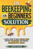 The Beekeeping For Beginners Solution: A Simple Guide to Build Healthy Hives, Support Pollinators, and Produce Homegrown Honey B0DVTFHJMD Book Cover