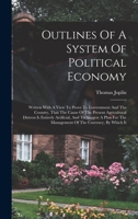 Outlines Of A System Of Political Economy: Written With A View To Prove To Government And The Country, That The Cause Of The Present Agricultural ... The Management Of The Currency, By Which It 1018743421 Book Cover