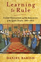 Learning to Rule: Court Education and the Remaking of the Qing State, 1861-1912 0231203292 Book Cover