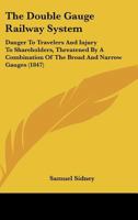 The Double Gauge Railway System: Danger To Travelers And Injury To Shareholders, Threatened By A Combination Of The Broad And Narrow Gauges 1167041135 Book Cover