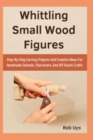 Whittling Small Wood Figures: Step-By-Step Carving Projects And Creative Ideas For Handmade Animals, Characters, And DIY Rustic Crafts B0FQJBG8NT Book Cover