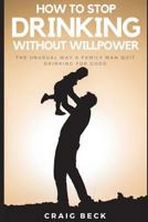 How To Stop Drinking Without Willpower: The Unusual Way A Family Man Quit Drinking For Good 1983242470 Book Cover