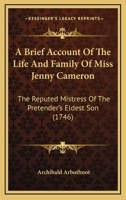 A Brief Account of the Life and Family of Miss Jenny Cameron, the Reputed Mistress of the Pretender's Eldest Son 1104590514 Book Cover