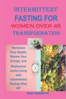 INTERMITTENT FASTING FOR WOMEN OVER 45 TRANSFORMATION: Revitalize Your Health, Renew Your Energy, and Rediscover Joyful Living with Intermittent Fasting After 45 B0CNMZNWP3 Book Cover