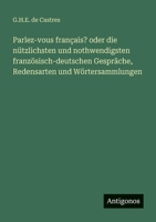 Parlez-vous français? oder die nützlichsten und nothwendigsten französisch-deutschen Gespräche, Redensarten und Wörtersammlungen 3563956472 Book Cover