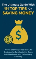 The Ultimate Guide with 111 Top Tips on Saving Money: Proven and Unexpected Real-Life Strategies for Families to Cut Costs, Build Resilience, and Thrive in Any Economy 1998729338 Book Cover